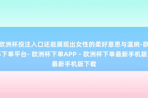 欧洲杯投注入口还能展现出女性的柔好意思与温婉-欧洲杯下单平台- 欧洲杯下单APP - 欧洲杯下单最新手机版下载
