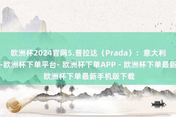 欧洲杯2024官网5.普拉达（Prada）：意大利著名挥霍牌-欧洲杯下单平台- 欧洲杯下单APP - 欧洲杯下单最新手机版下载