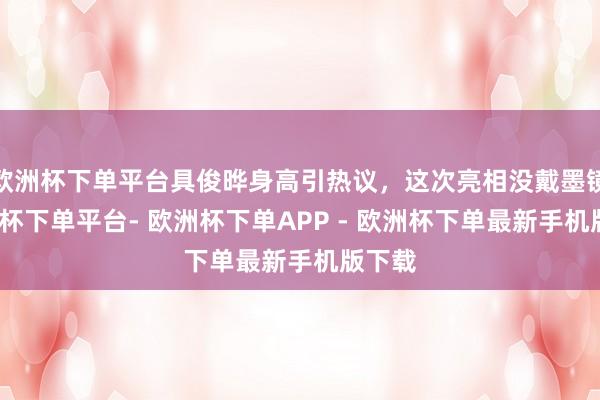 欧洲杯下单平台具俊晔身高引热议，这次亮相没戴墨镜-欧洲杯下单平台- 欧洲杯下单APP - 欧洲杯下单最新手机版下载