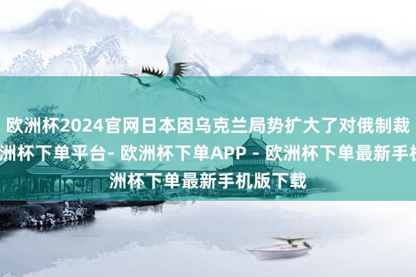 欧洲杯2024官网日本因乌克兰局势扩大了对俄制裁名单-欧洲杯下单平台- 欧洲杯下单APP - 欧洲杯下单最新手机版下载
