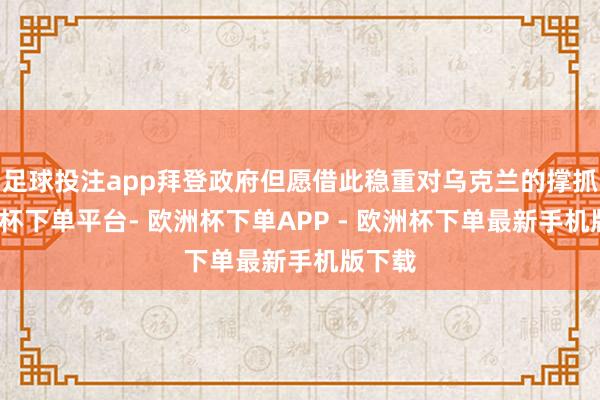 足球投注app拜登政府但愿借此稳重对乌克兰的撑抓-欧洲杯下单平台- 欧洲杯下单APP - 欧洲杯下单最新手机版下载