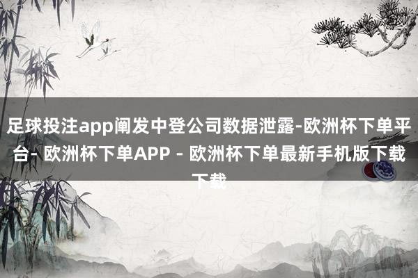 足球投注app阐发中登公司数据泄露-欧洲杯下单平台- 欧洲杯下单APP - 欧洲杯下单最新手机版下载