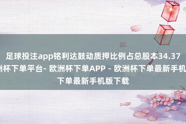 足球投注app铭利达鼓动质押比例占总股本34.37%-欧洲杯下单平台- 欧洲杯下单APP - 欧洲杯下单最新手机版下载