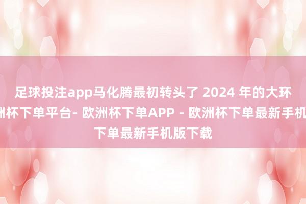 足球投注app马化腾最初转头了 2024 年的大环境-欧洲杯下单平台- 欧洲杯下单APP - 欧洲杯下单最新手机版下载