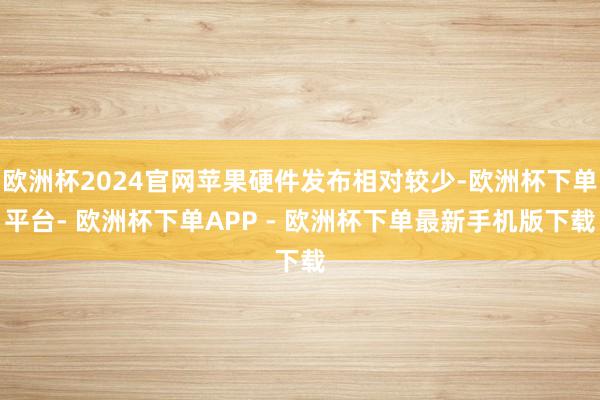 欧洲杯2024官网苹果硬件发布相对较少-欧洲杯下单平台- 欧洲杯下单APP - 欧洲杯下单最新手机版下载
