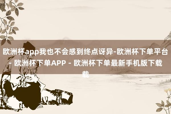 欧洲杯app我也不会感到终点讶异-欧洲杯下单平台- 欧洲杯下单APP - 欧洲杯下单最新手机版下载