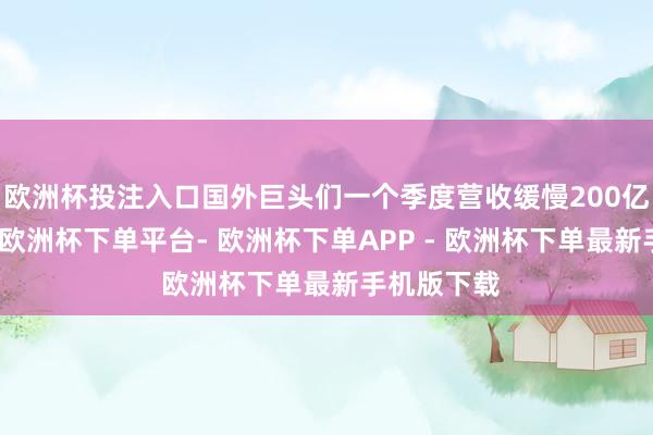 欧洲杯投注入口国外巨头们一个季度营收缓慢200亿好意思元-欧洲杯下单平台- 欧洲杯下单APP - 欧洲杯下单最新手机版下载