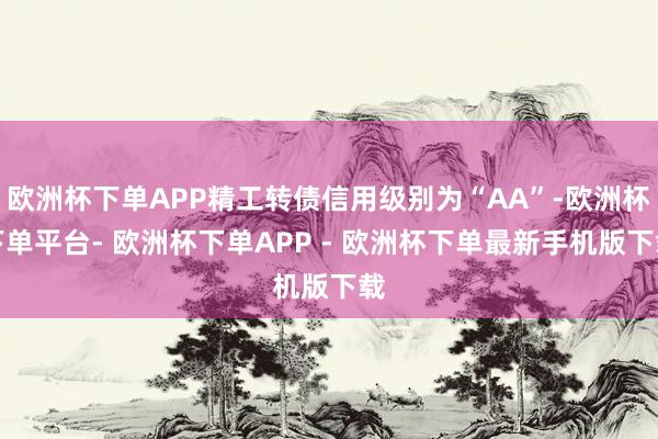 欧洲杯下单APP精工转债信用级别为“AA”-欧洲杯下单平台- 欧洲杯下单APP - 欧洲杯下单最新手机版下载