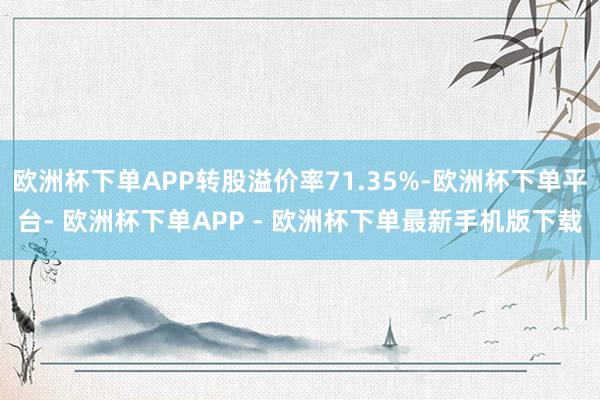 欧洲杯下单APP转股溢价率71.35%-欧洲杯下单平台- 欧洲杯下单APP - 欧洲杯下单最新手机版下载