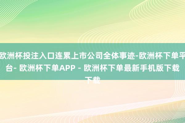 欧洲杯投注入口连累上市公司全体事迹-欧洲杯下单平台- 欧洲杯下单APP - 欧洲杯下单最新手机版下载