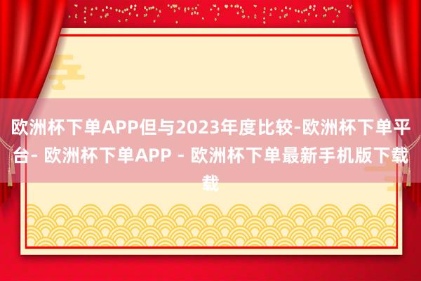 欧洲杯下单APP但与2023年度比较-欧洲杯下单平台- 欧洲杯下单APP - 欧洲杯下单最新手机版下载