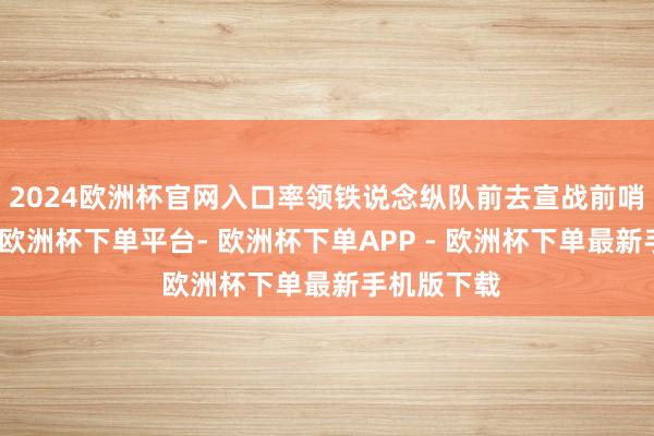 2024欧洲杯官网入口率领铁说念纵队前去宣战前哨修路架桥-欧洲杯下单平台- 欧洲杯下单APP - 欧洲杯下单最新手机版下载