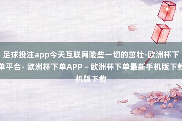 足球投注app今天互联网险些一切的茁壮-欧洲杯下单平台- 欧洲杯下单APP - 欧洲杯下单最新手机版下载