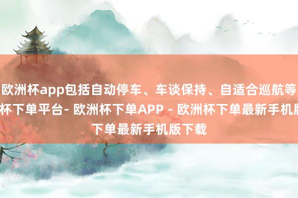 欧洲杯app包括自动停车、车谈保持、自适合巡航等-欧洲杯下单平台- 欧洲杯下单APP - 欧洲杯下单最新手机版下载