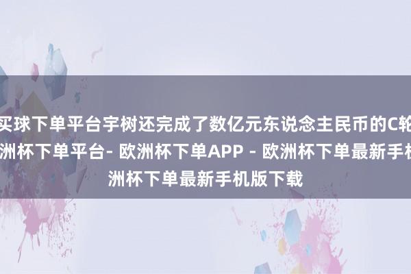 买球下单平台宇树还完成了数亿元东说念主民币的C轮融资-欧洲杯下单平台- 欧洲杯下单APP - 欧洲杯下单最新手机版下载