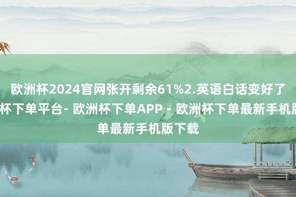 欧洲杯2024官网张开剩余61%2.英语白话变好了-欧洲杯下单平台- 欧洲杯下单APP - 欧洲杯下单最新手机版下载