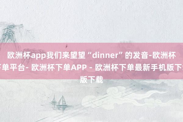 欧洲杯app我们来望望“dinner”的发音-欧洲杯下单平台- 欧洲杯下单APP - 欧洲杯下单最新手机版下载