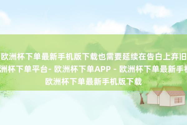 欧洲杯下单最新手机版下载也需要延续在告白上弃旧容新-欧洲杯下单平台- 欧洲杯下单APP - 欧洲杯下单最新手机版下载