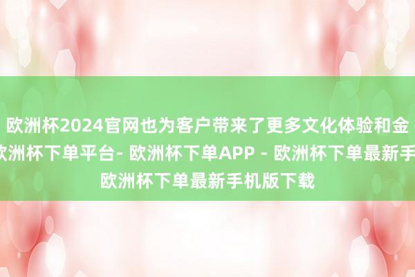 欧洲杯2024官网也为客户带来了更多文化体验和金融便利-欧洲杯下单平台- 欧洲杯下单APP - 欧洲杯下单最新手机版下载