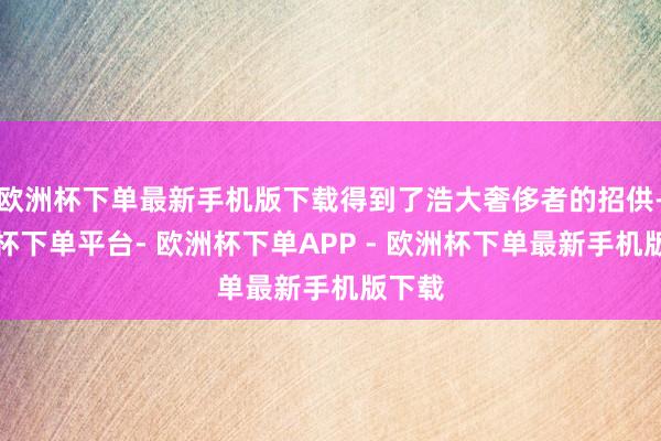 欧洲杯下单最新手机版下载得到了浩大奢侈者的招供-欧洲杯下单平台- 欧洲杯下单APP - 欧洲杯下单最新手机版下载