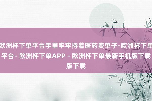 欧洲杯下单平台手里牢牢持着医药费单子-欧洲杯下单平台- 欧洲杯下单APP - 欧洲杯下单最新手机版下载