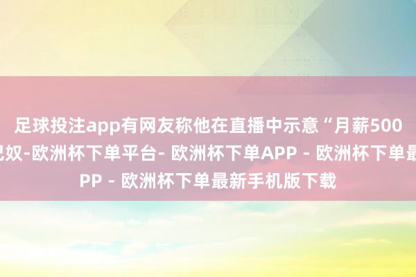 足球投注app有网友称他在直播中示意“月薪5000你就不要吃巴奴-欧洲杯下单平台- 欧洲杯下单APP - 欧洲杯下单最新手机版下载