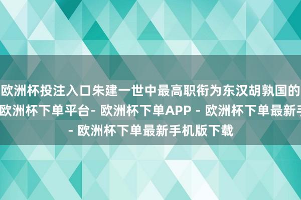 欧洲杯投注入口朱建一世中最高职衔为东汉胡孰国的中府书佐-欧洲杯下单平台- 欧洲杯下单APP - 欧洲杯下单最新手机版下载