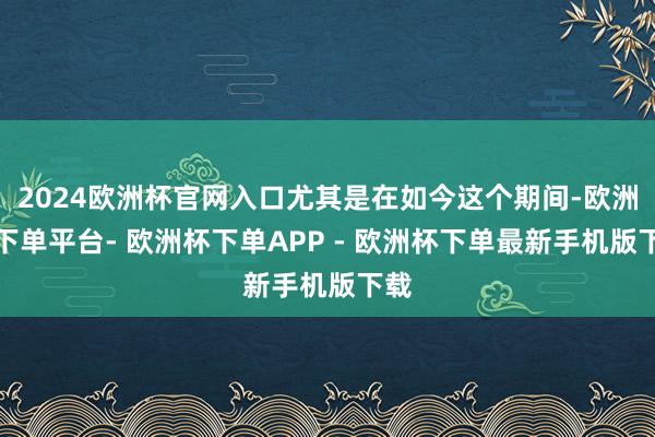 2024欧洲杯官网入口尤其是在如今这个期间-欧洲杯下单平台- 欧洲杯下单APP - 欧洲杯下单最新手机版下载