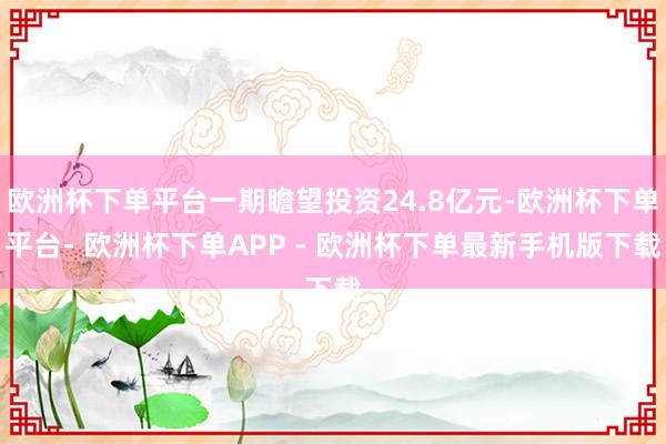 欧洲杯下单平台一期瞻望投资24.8亿元-欧洲杯下单平台- 欧洲杯下单APP - 欧洲杯下单最新手机版下载