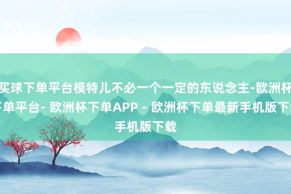 买球下单平台模特儿不必一个一定的东说念主-欧洲杯下单平台- 欧洲杯下单APP - 欧洲杯下单最新手机版下载
