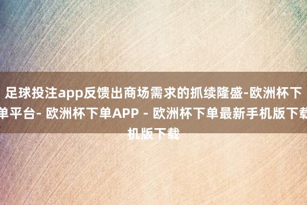 足球投注app反馈出商场需求的抓续隆盛-欧洲杯下单平台- 欧洲杯下单APP - 欧洲杯下单最新手机版下载