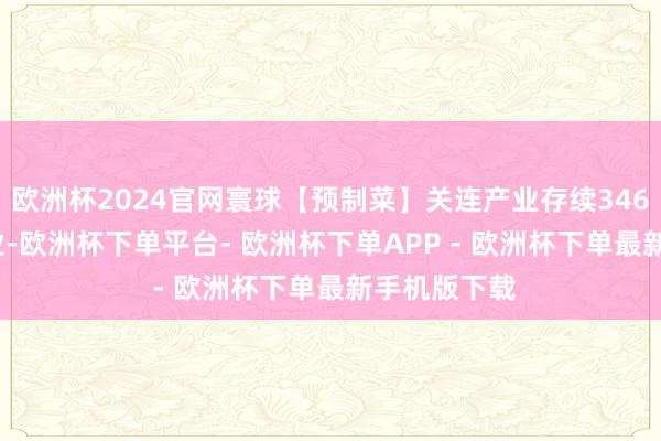 欧洲杯2024官网寰球【预制菜】关连产业存续3464068家企业-欧洲杯下单平台- 欧洲杯下单APP - 欧洲杯下单最新手机版下载