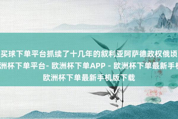 买球下单平台抓续了十几年的叙利亚阿萨德政权俄顷崩溃-欧洲杯下单平台- 欧洲杯下单APP - 欧洲杯下单最新手机版下载