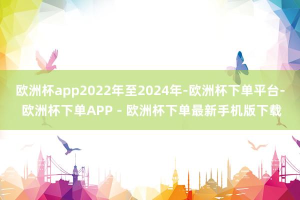 欧洲杯app2022年至2024年-欧洲杯下单平台- 欧洲杯下单APP - 欧洲杯下单最新手机版下载