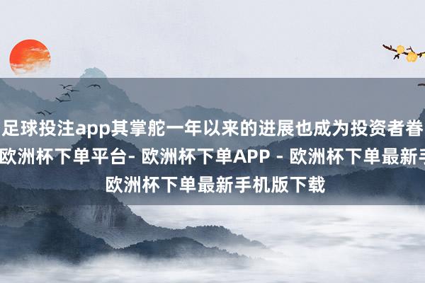 足球投注app其掌舵一年以来的进展也成为投资者眷注的焦点-欧洲杯下单平台- 欧洲杯下单APP - 欧洲杯下单最新手机版下载