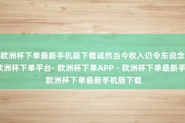 欧洲杯下单最新手机版下载诚然当今收入仍令东说念主忧虑-欧洲杯下单平台- 欧洲杯下单APP - 欧洲杯下单最新手机版下载
