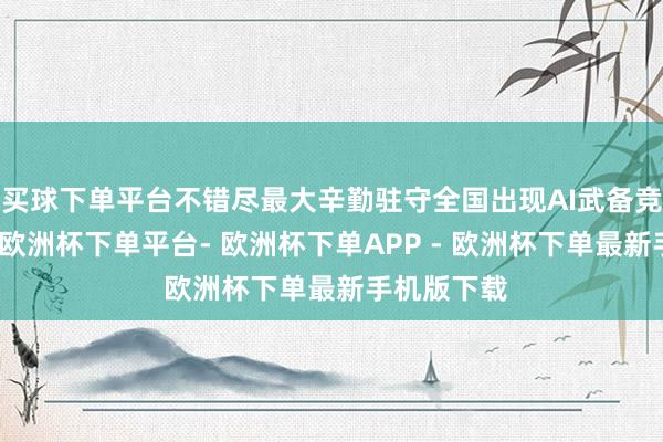 买球下单平台不错尽最大辛勤驻守全国出现AI武备竞赛的场所-欧洲杯下单平台- 欧洲杯下单APP - 欧洲杯下单最新手机版下载