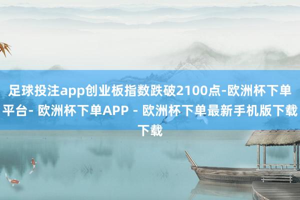 足球投注app创业板指数跌破2100点-欧洲杯下单平台- 欧洲杯下单APP - 欧洲杯下单最新手机版下载