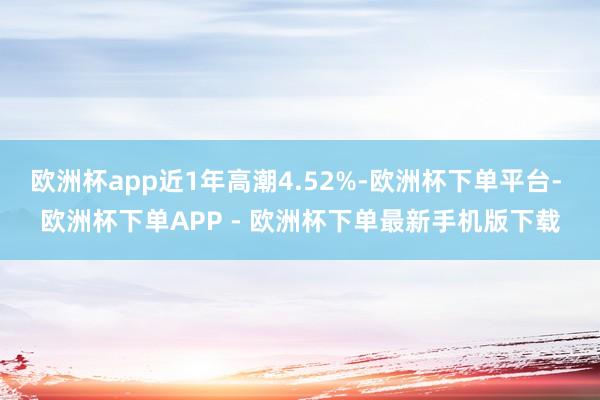 欧洲杯app近1年高潮4.52%-欧洲杯下单平台- 欧洲杯下单APP - 欧洲杯下单最新手机版下载