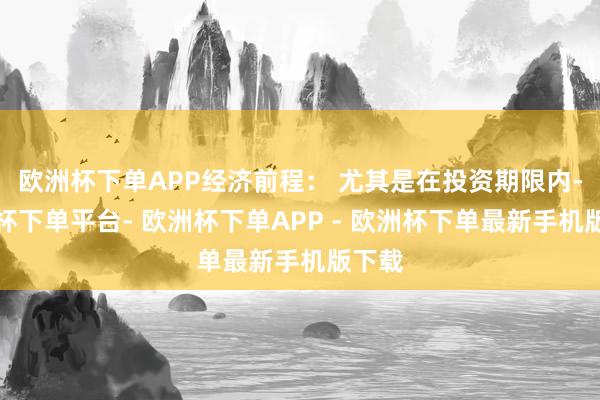 欧洲杯下单APP经济前程： 尤其是在投资期限内-欧洲杯下单平台- 欧洲杯下单APP - 欧洲杯下单最新手机版下载