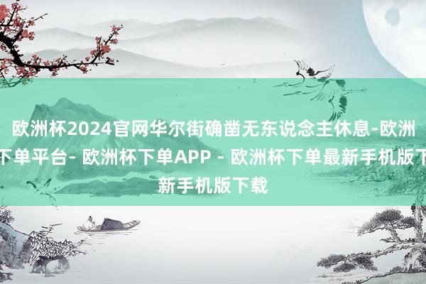 欧洲杯2024官网华尔街确凿无东说念主休息-欧洲杯下单平台- 欧洲杯下单APP - 欧洲杯下单最新手机版下载