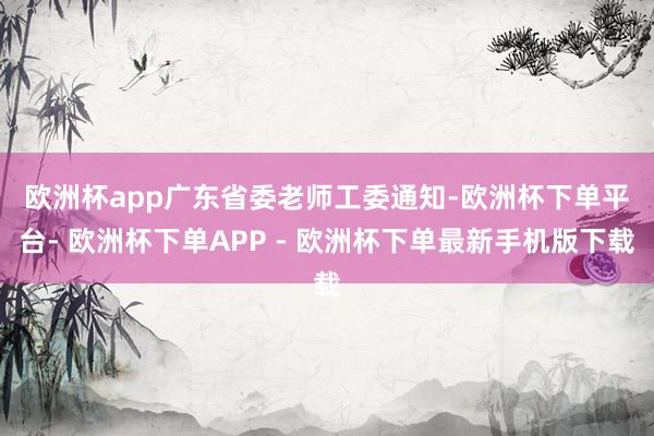 欧洲杯app　　广东省委老师工委通知-欧洲杯下单平台- 欧洲杯下单APP - 欧洲杯下单最新手机版下载