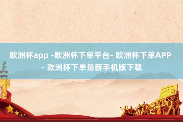 欧洲杯app -欧洲杯下单平台- 欧洲杯下单APP - 欧洲杯下单最新手机版下载