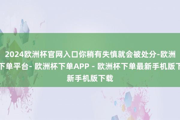 2024欧洲杯官网入口你稍有失慎就会被处分-欧洲杯下单平台- 欧洲杯下单APP - 欧洲杯下单最新手机版下载