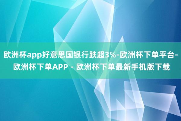 欧洲杯app好意思国银行跌超3%-欧洲杯下单平台- 欧洲杯下单APP - 欧洲杯下单最新手机版下载