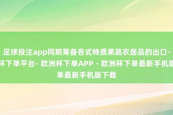 足球投注app同期筹备各式特质果蔬农居品的出口-欧洲杯下单平台- 欧洲杯下单APP - 欧洲杯下单最新手机版下载