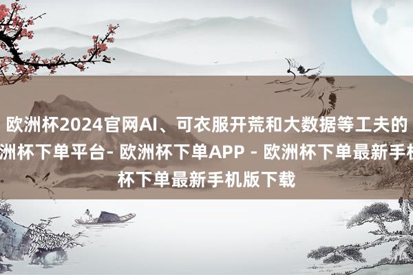 欧洲杯2024官网AI、可衣服开荒和大数据等工夫的发展-欧洲杯下单平台- 欧洲杯下单APP - 欧洲杯下单最新手机版下载