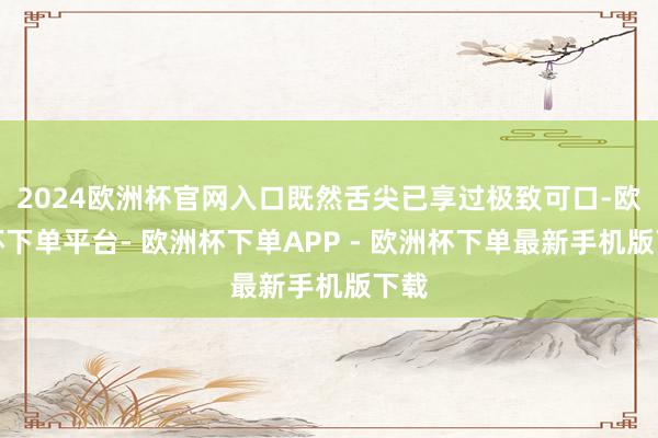 2024欧洲杯官网入口既然舌尖已享过极致可口-欧洲杯下单平台- 欧洲杯下单APP - 欧洲杯下单最新手机版下载
