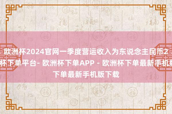 欧洲杯2024官网一季度营运收入为东说念主民币2-欧洲杯下单平台- 欧洲杯下单APP - 欧洲杯下单最新手机版下载