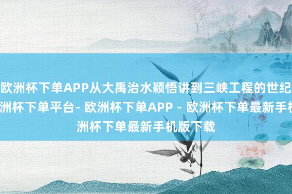 欧洲杯下单APP从大禹治水颖悟讲到三峡工程的世纪豪举-欧洲杯下单平台- 欧洲杯下单APP - 欧洲杯下单最新手机版下载